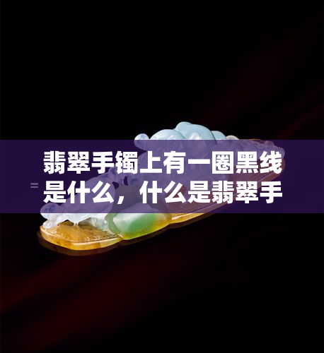 翡翠手镯上有一圈黑线是什么，什么是翡翠手镯上的黑线？