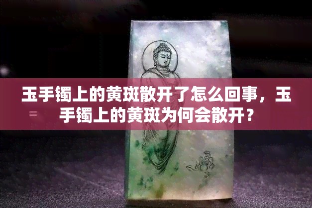 玉手镯上的黄斑散开了怎么回事，玉手镯上的黄斑为何会散开？