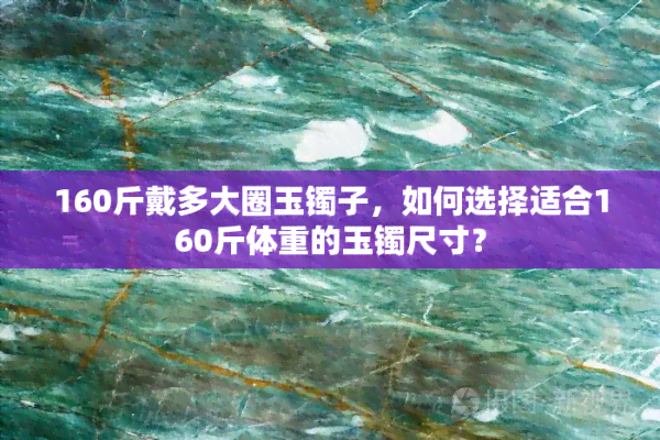 160斤戴多大圈玉镯子，如何选择适合160斤体重的玉镯尺寸？