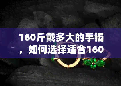 160斤戴多大的手镯，如何选择适合160斤的手镯尺寸？