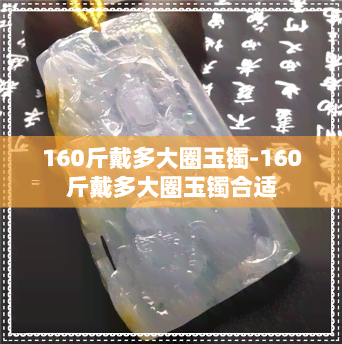 160斤戴多大圈玉镯-160斤戴多大圈玉镯合适