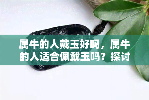 属牛的人戴玉好吗，属牛的人适合佩戴玉吗？探讨其吉祥寓意与风水影响