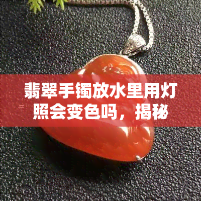 翡翠手镯放水里用灯照会变色吗，揭秘：翡翠手镯放入水中并照射灯光后，真的会发生颜色变化吗？