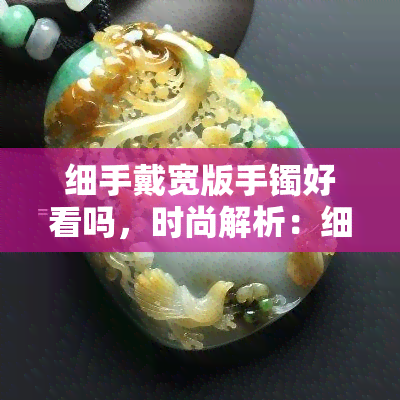 细手戴宽版手镯好看吗，时尚解析：细手腕戴宽版手镯是否合适？