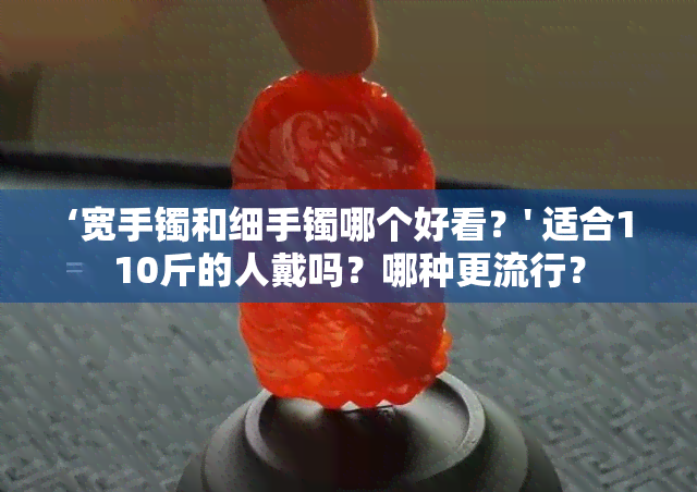 ‘宽手镯和细手镯哪个好看？' 适合110斤的人戴吗？哪种更流行？