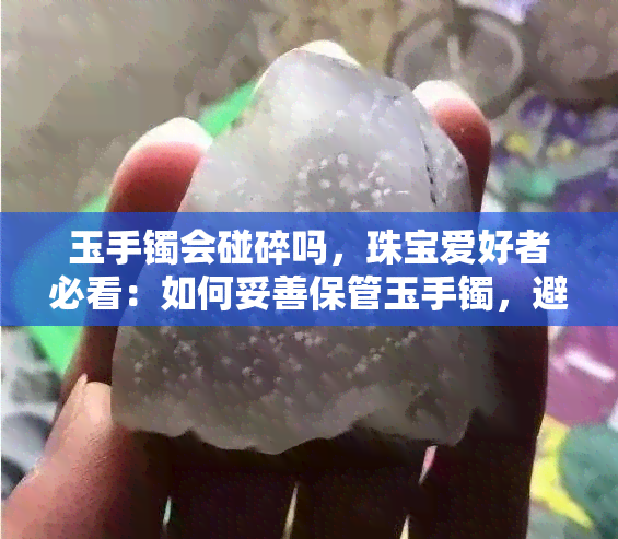 玉手镯会碰碎吗，珠宝爱好者必看：如何妥善保管玉手镯，避免破碎？