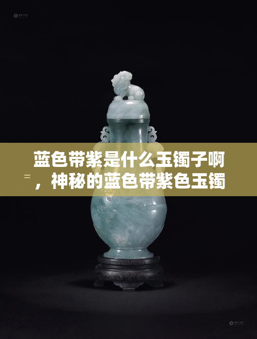 蓝色带紫是什么玉镯子啊，神秘的蓝色带紫色玉镯：你了解它吗？