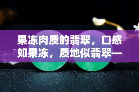 果冻肉质的翡翠，口感如果冻，质地似翡翠——揭秘肉质独特的翡翠品种