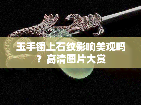 玉手镯上石纹影响美观吗？高清图片大赏