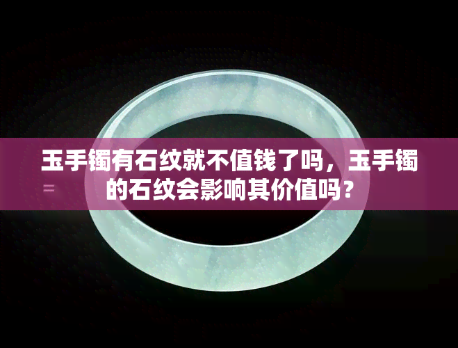 玉手镯有石纹就不值钱了吗，玉手镯的石纹会影响其价值吗？