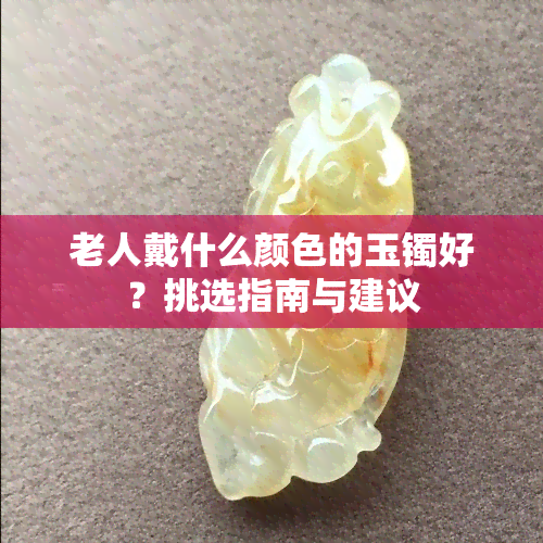 老人戴什么颜色的玉镯好？挑选指南与建议