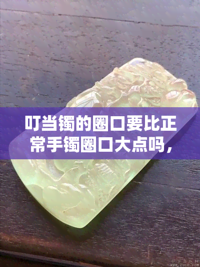 叮当镯的圈口要比正常手镯圈口大点吗，叮当镯需要比普通手镯圈口大吗？