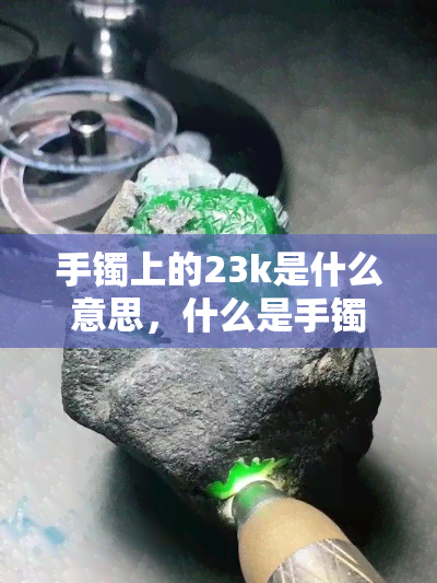 手镯上的23k是什么意思，什么是手镯上23K的含义？