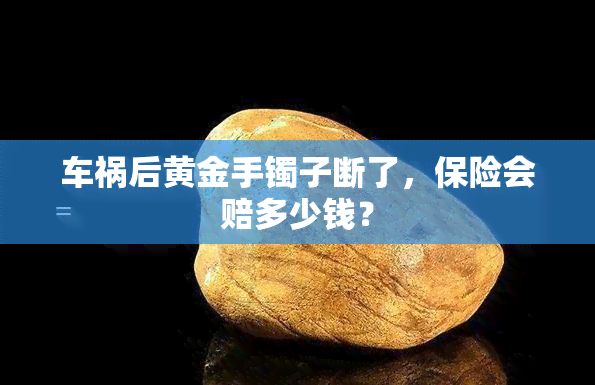 车祸后黄金手镯子断了，保险会赔多少钱？