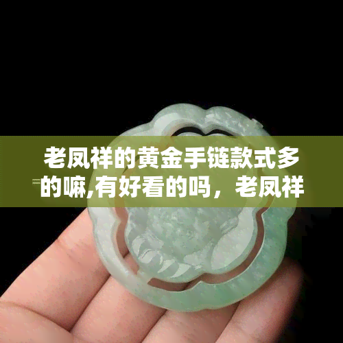 老凤祥的黄金手链款式多的嘛,有好看的吗，老凤祥黄金手链款式多样，哪款最吸引你？