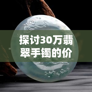 探讨30万翡翠手镯的价值：高质量图片展示