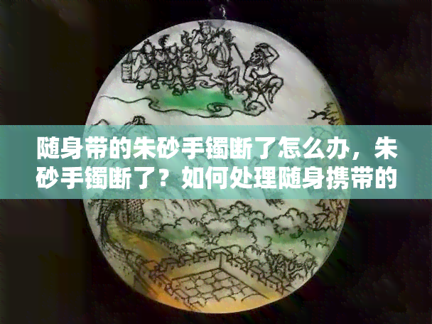 随身带的朱砂手镯断了怎么办，朱砂手镯断了？如何处理随身携带的小问题