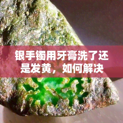 银手镯用牙膏洗了还是发黄，如何解决银手镯用牙膏清洗后仍发黄的问题？