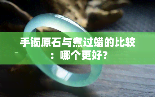 手镯原石与煮过蜡的比较：哪个更好？