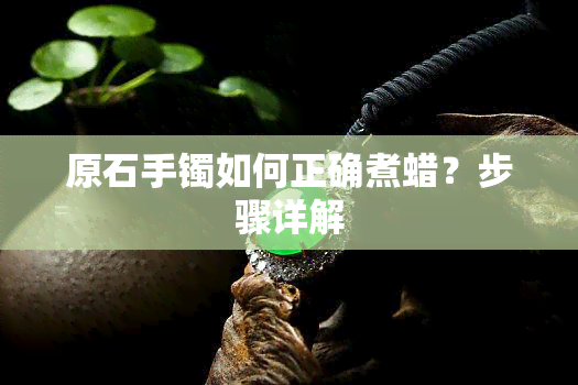 原石手镯如何正确煮蜡？步骤详解