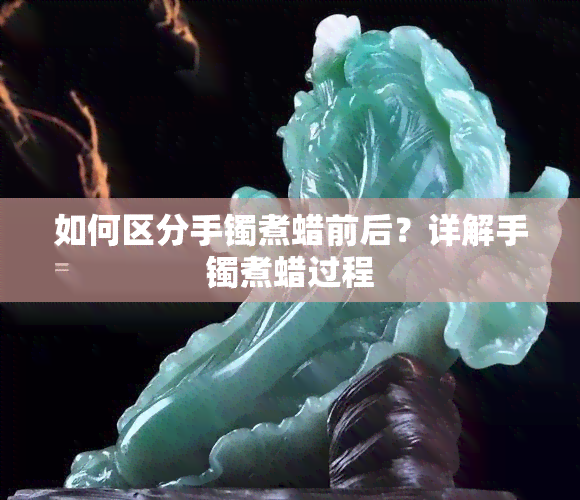 如何区分手镯煮蜡前后？详解手镯煮蜡过程