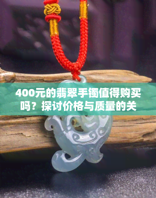 400元的翡翠手镯值得购买吗？探讨价格与质量的关系