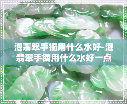 泡翡翠手镯用什么水好-泡翡翠手镯用什么水好一点