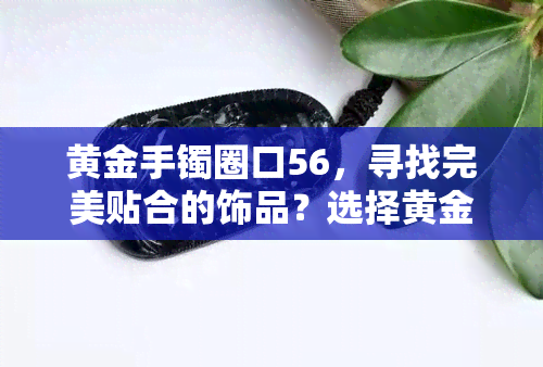 黄金手镯圈口56，寻找完美贴合的饰品？选择黄金手镯圈口56，舒适度与美观并存！