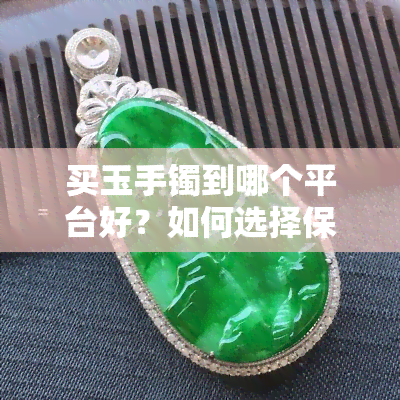 买玉手镯到哪个平台好？如何选择保真的购物渠道？