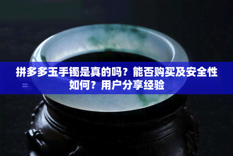 拼多多玉手镯是真的吗？能否购买及安全性如何？用户分享经验