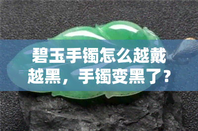 碧玉手镯怎么越戴越黑，手镯变黑了？揭秘碧玉手镯越戴越黑的原因和解决方法！