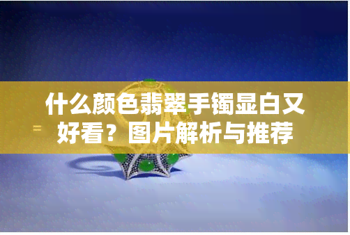 什么颜色翡翠手镯显白又好看？图片解析与推荐