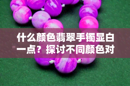 什么颜色翡翠手镯显白一点？探讨不同颜色对肤色的影响及选择建议