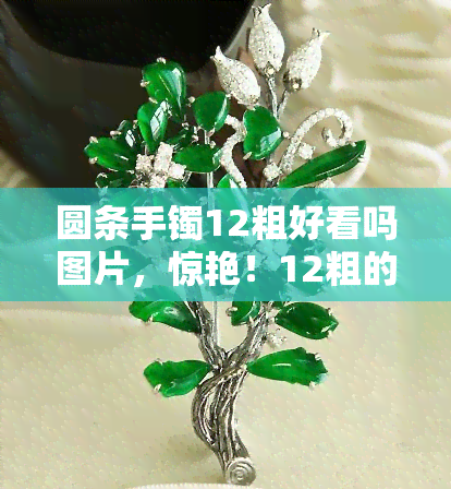 圆条手镯12粗好看吗图片，惊艳！12粗的圆条手镯图片，展现独特美感！