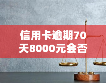 信用卡逾期70天8000元会否坐牢？7千逾期多久被诉，每日利息多少？