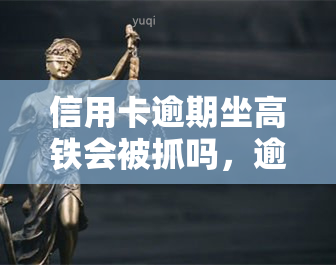 信用卡逾期坐高铁会被抓吗，逾期未还信用卡，坐高铁会面临被抓风险吗？