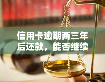 信用卡逾期两三年后还款，能否继续使用？影响大吗？