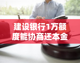 建设银行1万额度能协商还本金吗？我欠建设银行信用卡10000我每个月还1000可以吗