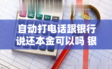 自动打电话跟银行说还本金可以吗 银行说只还本金就可以