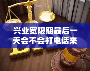 兴业宽限期最后一天会不会打电话来？兴业银行信用卡宽限期几天几点