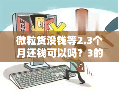 微粒货没钱等2.3个月还钱可以吗？3的利息一个月有多少钱