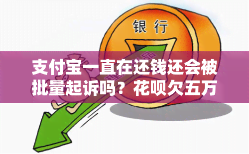 支付宝一直在还钱还会被批量起诉吗？花呗欠五万多每月都在还钱