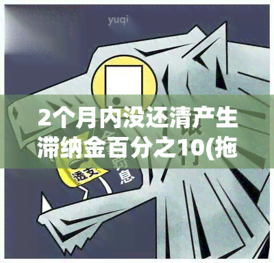 2个月内没还清产生滞纳金百分之10(拖欠违章罚款200元10个月滞纳金是多少)