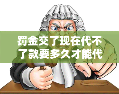 罚金交了现在代不了款要多久才能代款 交了罚金大概多久才能出来