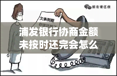 浦发银行协商金额未按时还完会怎么样(浦发银行两次协商还款又忘记了怎么办)