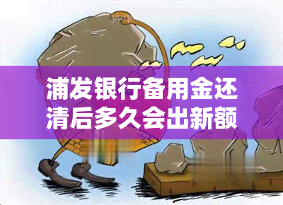 浦发银行备用金还清后多久会出新额度，浦发银行消费备用金还清后多久能申请