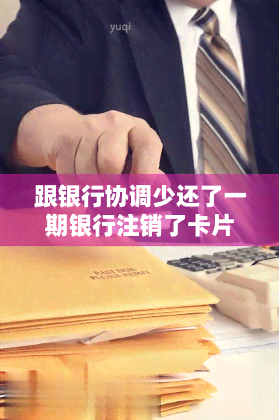 跟银行协调少还了一期银行注销了卡片？银行卡注销了卡怎么办