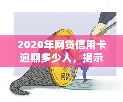 2020年网贷信用卡逾期多少人，揭示数据：2020年网贷和信用卡逾期人数统计