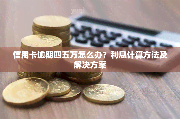 信用卡逾期四五万怎么办？利息计算方法及解决方案