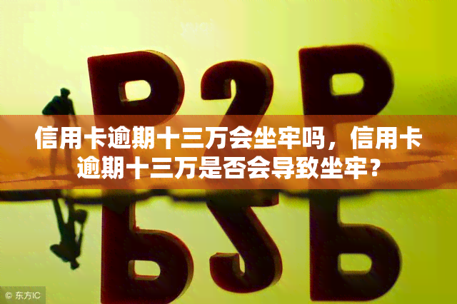 信用卡逾期十三万会坐牢吗，信用卡逾期十三万是否会导致坐牢？